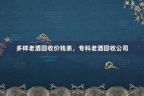 多样老酒回收价钱表，专科老酒回收公司