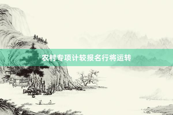 农村专项计较报名行将运转