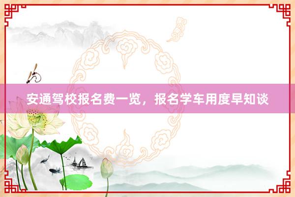 安通驾校报名费一览，报名学车用度早知谈