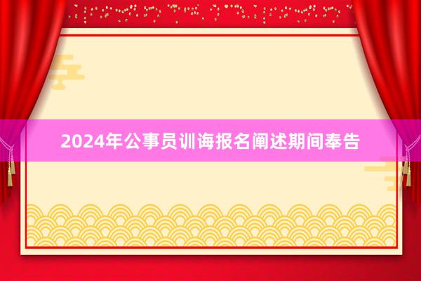 2024年公事员训诲报名阐述期间奉告
