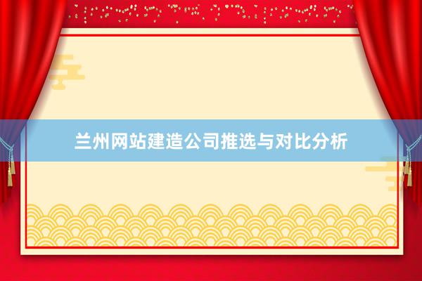 兰州网站建造公司推选与对比分析