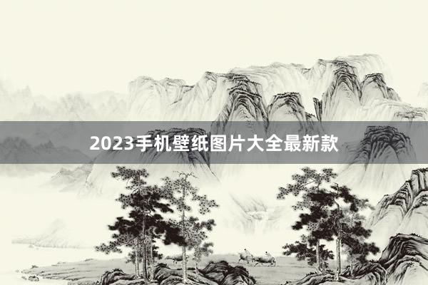 2023手机壁纸图片大全最新款