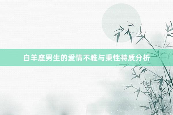 白羊座男生的爱情不雅与秉性特质分析