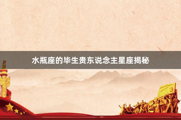水瓶座的毕生贵东说念主星座揭秘