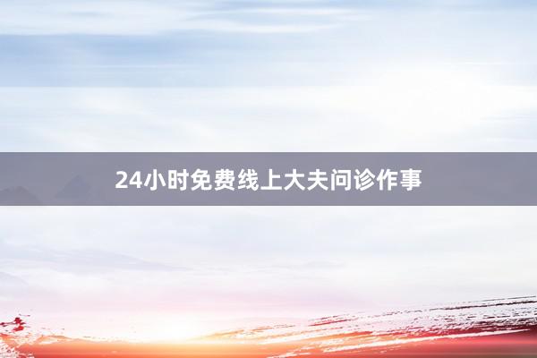 24小时免费线上大夫问诊作事