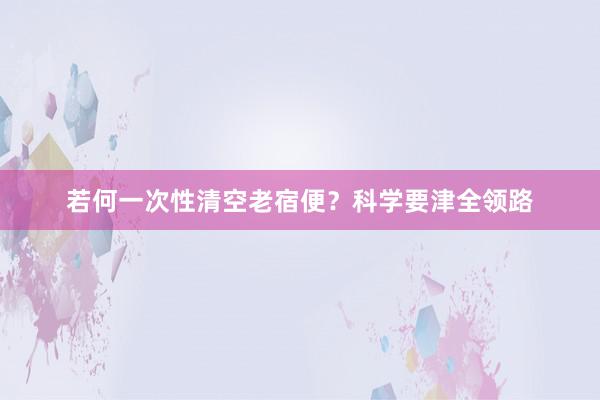 若何一次性清空老宿便？科学要津全领路