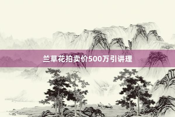 兰草花拍卖价500万引讲理