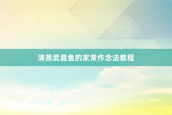 清蒸武昌鱼的家常作念法教程
