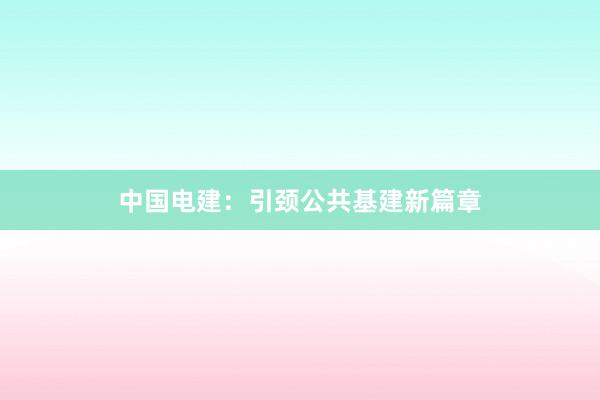 中国电建：引颈公共基建新篇章