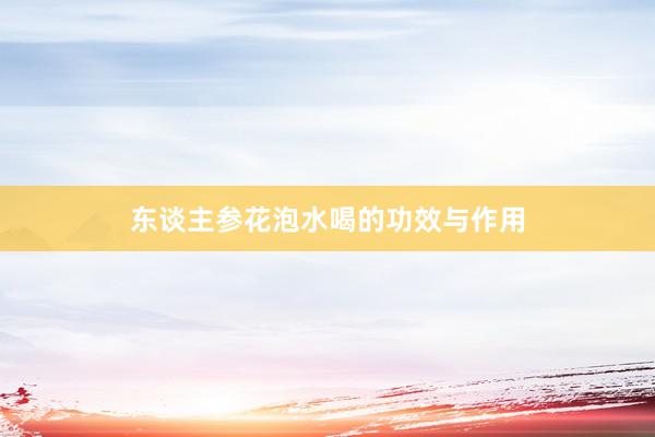 东谈主参花泡水喝的功效与作用